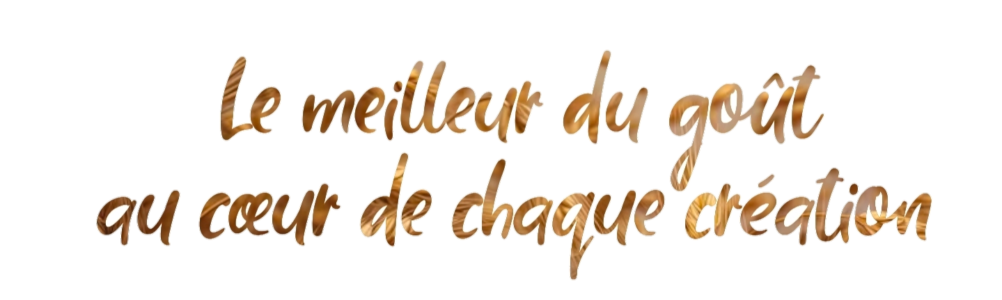 Le meilleur du goût au cœur de chaque création